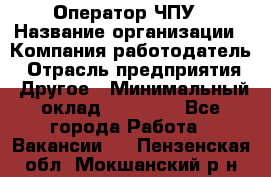 Оператор ЧПУ › Название организации ­ Компания-работодатель › Отрасль предприятия ­ Другое › Минимальный оклад ­ 25 000 - Все города Работа » Вакансии   . Пензенская обл.,Мокшанский р-н